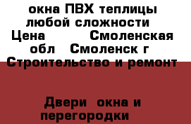 окна ПВХ/теплицы любой сложности › Цена ­ 100 - Смоленская обл., Смоленск г. Строительство и ремонт » Двери, окна и перегородки   